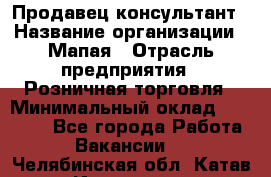 Продавец-консультант › Название организации ­ Мапая › Отрасль предприятия ­ Розничная торговля › Минимальный оклад ­ 24 000 - Все города Работа » Вакансии   . Челябинская обл.,Катав-Ивановск г.